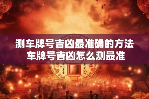 测车牌号吉凶最准确的方法 车牌号吉凶怎么测最准