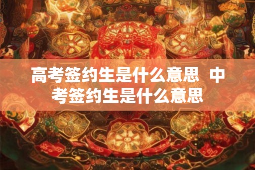 高考签约生是什么意思  中考签约生是什么意思