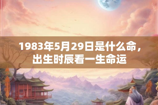 1983年5月29日是什么命，出生时辰看一生命运