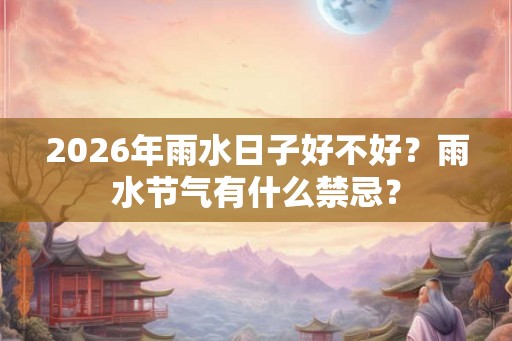 2026年雨水日子好不好？雨水节气有什么禁忌？