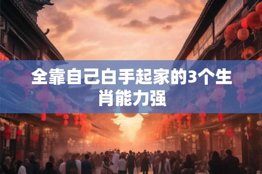 全靠自己白手起家的3个生肖能力强
