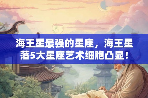 海王星最强的星座,海王星落5大星座艺术细胞凸显! 海王星最强的星座,海王星落5大星座艺术细胞凸显!