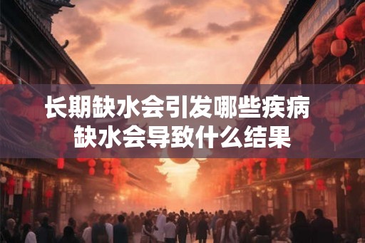 长期缺水会引发哪些疾病 缺水会导致什么结果 长期缺水会引发哪些疾病 缺水会导致什么结果
