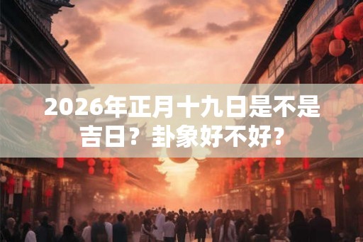 2026年正月十九日是不是吉日？卦象好不好？