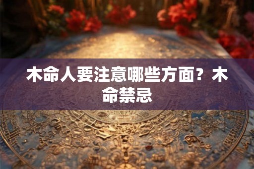 木命人要注意哪些方面？木命禁忌