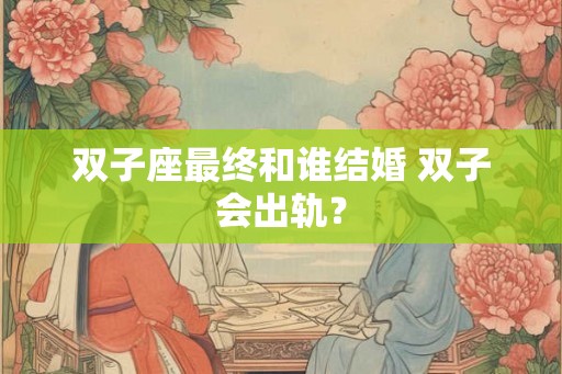 双子座最终和谁结婚 双子会出轨? 双子座最终和谁结婚 双子会出轨?