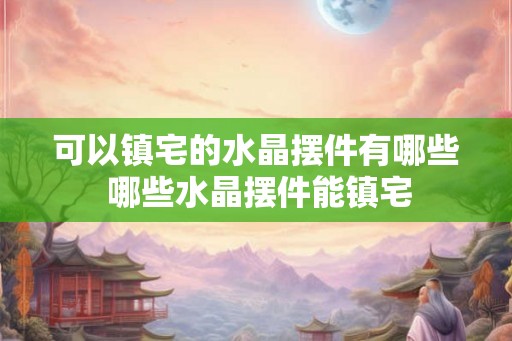 可以镇宅的水晶摆件有哪些 哪些水晶摆件能镇宅
