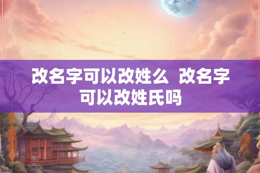 改名字可以改姓么  改名字可以改姓氏吗