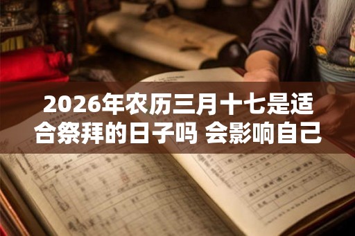 2026年农历三月十七是适合祭拜的日子吗 会影响自己的运程吗