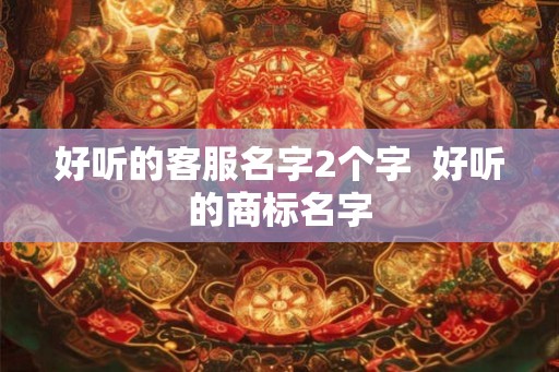 好听的客服名字2个字  好听的商标名字