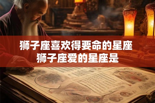 狮子座喜欢得要命的星座 狮子座爱的星座是