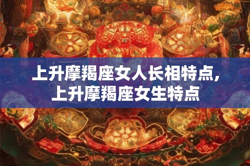 上升摩羯座女人长相特点,上升摩羯座女生特点