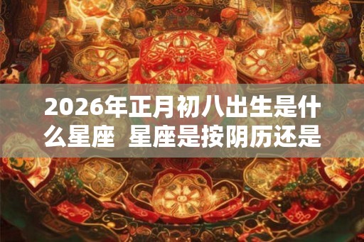 2026年正月初八出生是什么星座 星座是按阴历还是阳历 2026年正月初八出生是什么星座 星座是按阴历还是阳历