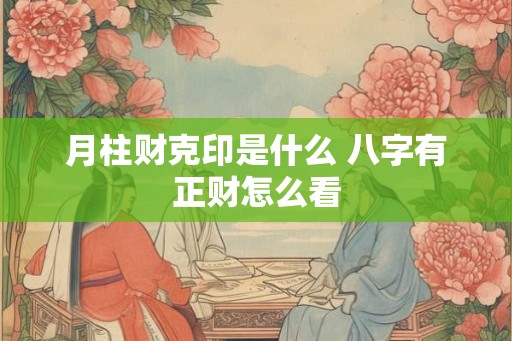 月柱财克印是什么 八字有正财怎么看 月柱财克印是什么 八字有正财怎么看