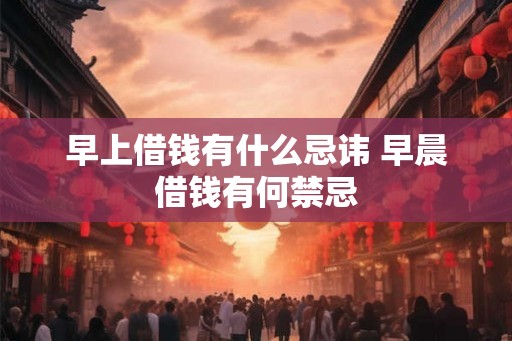 早上借钱有什么忌讳 早晨借钱有何禁忌 早上借钱有什么忌讳 早晨借钱有何禁忌