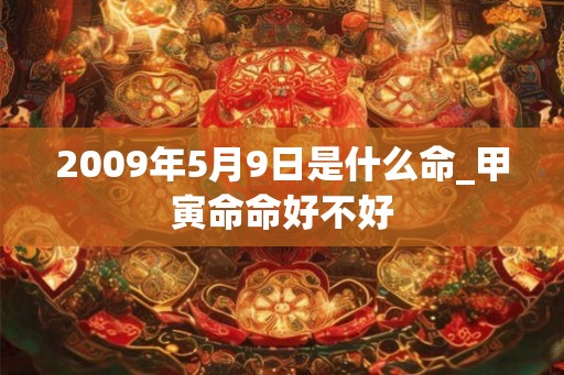 2009年5月9日是什么命_甲寅命命好不好 2009年5月9日是什么命_甲寅命命好不好