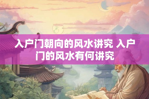 入户门朝向的风水讲究 入户门的风水有何讲究 入户门朝向的风水讲究 入户门的风水有何讲究