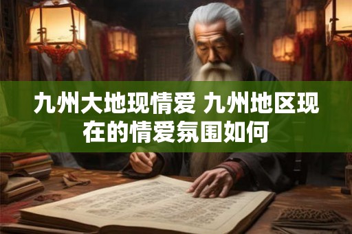 九州大地现情爱 九州地区现在的情爱氛围如何