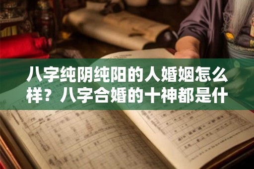 八字纯阴纯阳的人婚姻怎么样？八字合婚的十神都是什么功能？