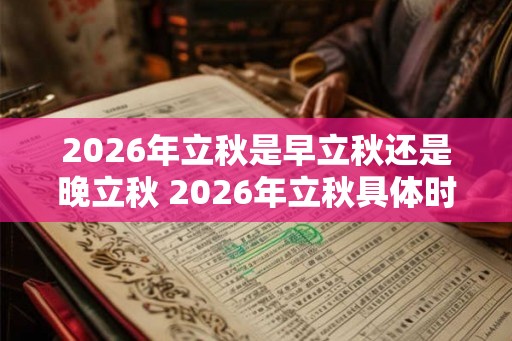 2026年立秋是早立秋还是晚立秋 2026年立秋具体时间