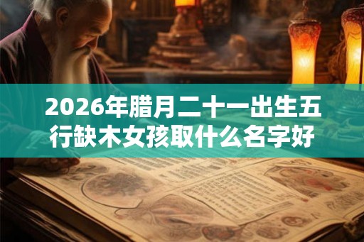 2026年腊月二十一出生五行缺木女孩取什么名字好