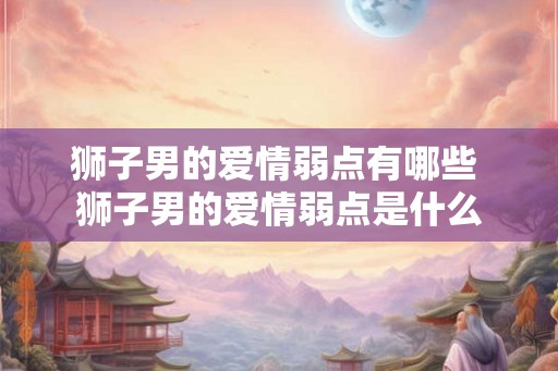 狮子男的爱情弱点有哪些 狮子男的爱情弱点是什么