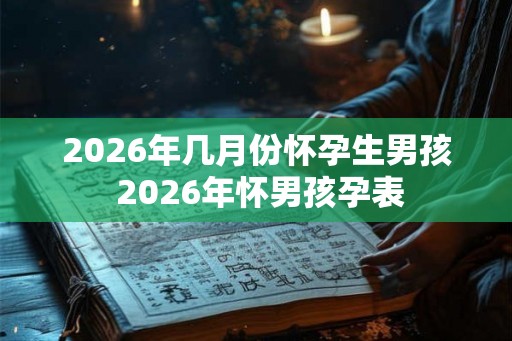 2026年几月份怀孕生男孩 2026年怀男孩孕表