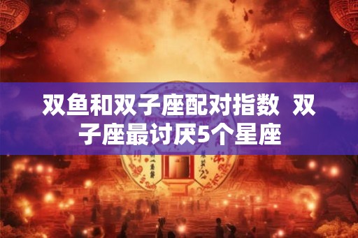 双鱼和双子座配对指数  双子座最讨厌5个星座