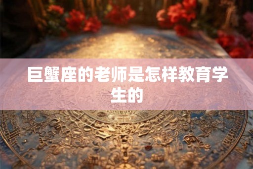 巨蟹座的老师是怎样教育学生的