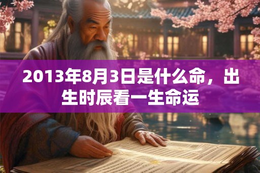 2013年8月3日是什么命，出生时辰看一生命运