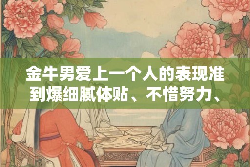 金牛男爱上一个人的表现准到爆细腻体贴、不惜努力、腼腆可爱、天天腻歪 金牛男爱上一个人的表现准到爆细腻体贴、不惜努力、腼腆可爱、天天腻歪