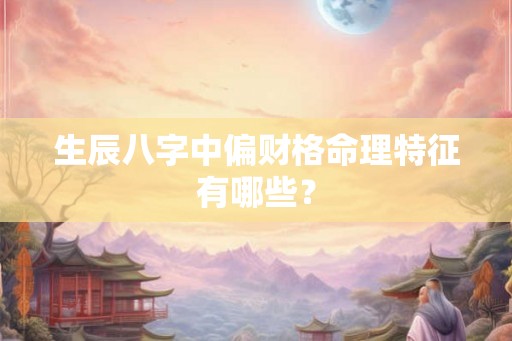 生辰八字中偏财格命理特征有哪些? 生辰八字中偏财格命理特征有哪些?