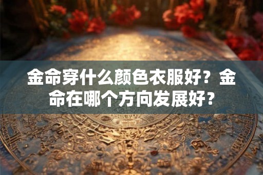 金命穿什么颜色衣服好？金命在哪个方向发展好？