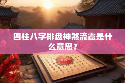 四柱八字排盘神煞流霞是什么意思? 四柱八字排盘神煞流霞是什么意思?