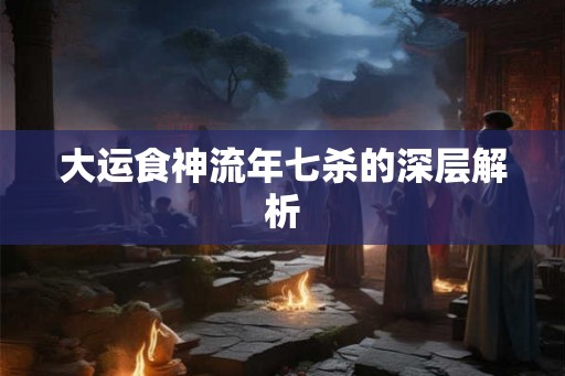 大运食神流年七杀的深层解析 大运食神流年七杀的深层解析