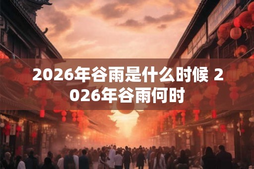 2026年谷雨是什么时候 2026年谷雨何时