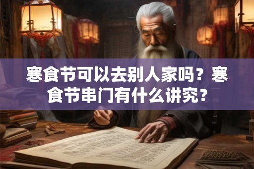 寒食节可以去别人家吗?寒食节串门有什么讲究? 寒食节可以去别人家吗?寒食节串门有什么讲究?