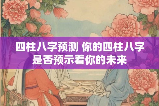四柱八字预测 你的四柱八字是否预示着你的未来