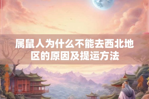 属鼠人为什么不能去西北地区的原因及提运方法 属鼠人为什么不能去西北地区的原因及提运方法