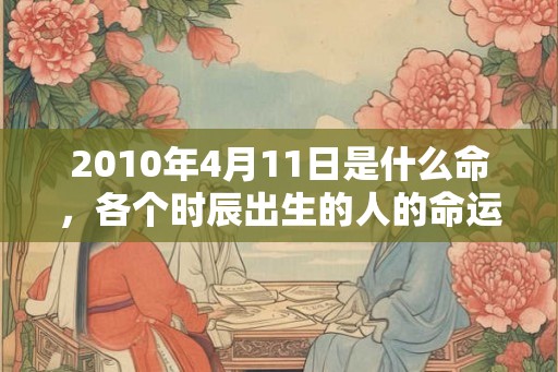 2010年4月11日是什么命,各个时辰出生的人的命运 2010年4月11日是什么命,各个时辰出生的人的命运