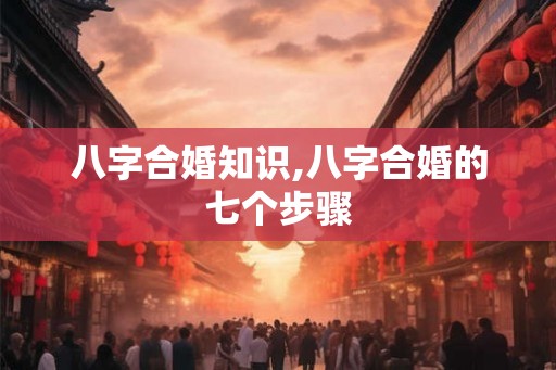 八字合婚知识,八字合婚的七个步骤