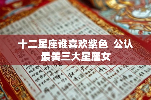 十二星座谁喜欢紫色 公认最美三大星座女 十二星座谁喜欢紫色 公认最美三大星座女