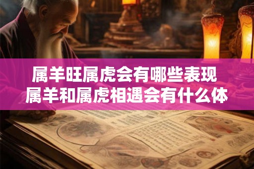属羊旺属虎会有哪些表现 属羊和属虎相遇会有什么体现 属羊旺属虎会有哪些表现 属羊和属虎相遇会有什么体现