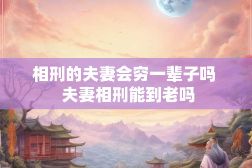 相刑的夫妻会穷一辈子吗  夫妻相刑能到老吗