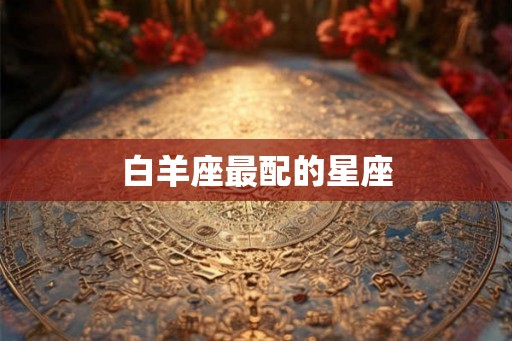 白羊座最配的星座 白羊座最配的星座