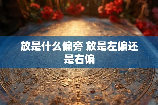 放是什么偏旁 放是左偏还是右偏