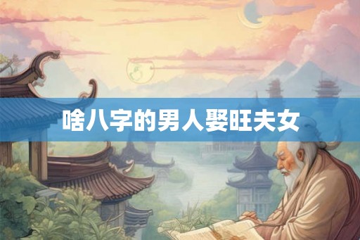 啥八字的男人娶旺夫女 啥八字的男人娶旺夫女