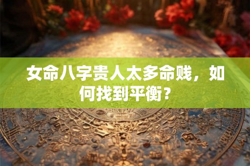 女命八字贵人太多命贱，如何找到平衡？