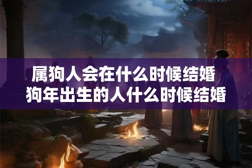 属狗人会在什么时候结婚 狗年出生的人什么时候结婚