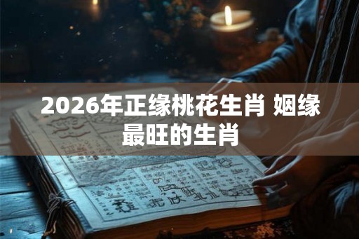 2026年正缘桃花生肖 姻缘最旺的生肖